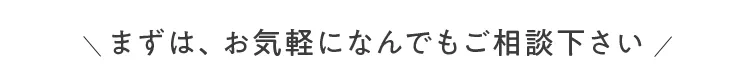 まずは、お気軽になんでもご相談下さい